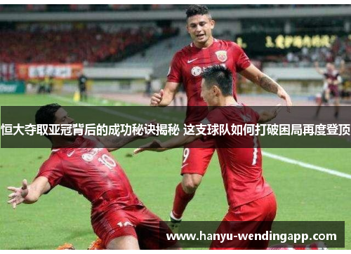 恒大夺取亚冠背后的成功秘诀揭秘 这支球队如何打破困局再度登顶