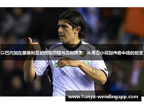 以巴内加在塞维利亚的辉煌历程与贡献探索：从青涩小将到传奇中场的蜕变