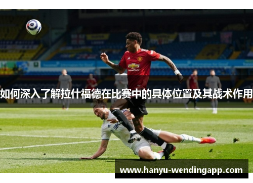 如何深入了解拉什福德在比赛中的具体位置及其战术作用