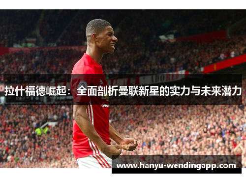 拉什福德崛起：全面剖析曼联新星的实力与未来潜力