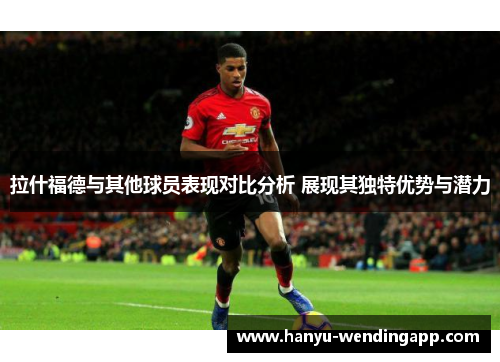 拉什福德与其他球员表现对比分析 展现其独特优势与潜力