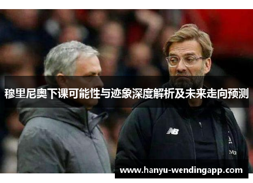 穆里尼奥下课可能性与迹象深度解析及未来走向预测