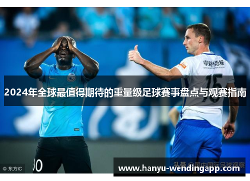 2024年全球最值得期待的重量级足球赛事盘点与观赛指南