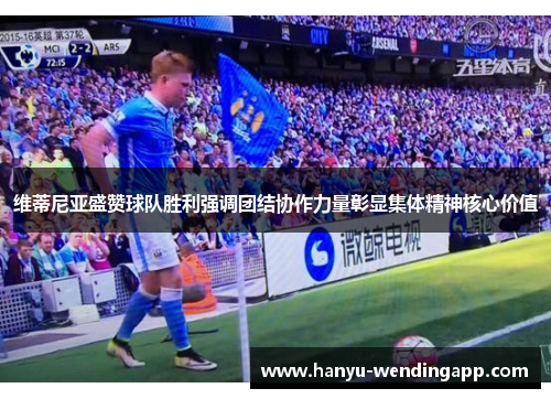 维蒂尼亚盛赞球队胜利强调团结协作力量彰显集体精神核心价值