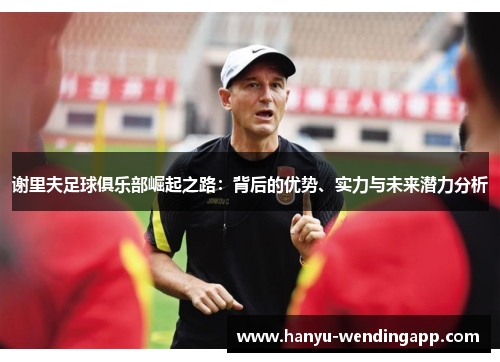 谢里夫足球俱乐部崛起之路：背后的优势、实力与未来潜力分析