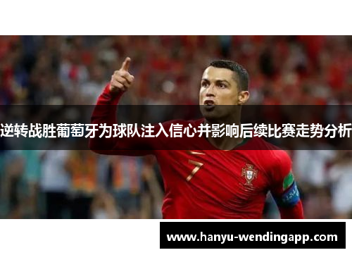 逆转战胜葡萄牙为球队注入信心并影响后续比赛走势分析