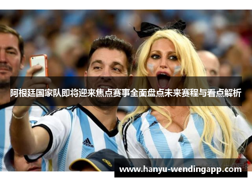 阿根廷国家队即将迎来焦点赛事全面盘点未来赛程与看点解析