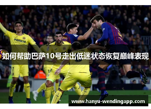 如何帮助巴萨10号走出低迷状态恢复巅峰表现