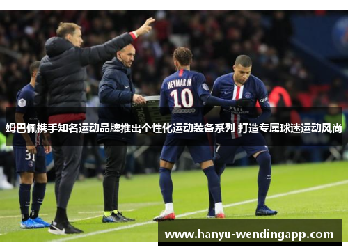 姆巴佩携手知名运动品牌推出个性化运动装备系列 打造专属球迷运动风尚