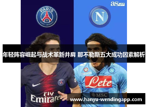 年轻阵容崛起与战术革新并肩 那不勒斯五大成功因素解析