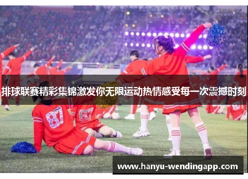 排球联赛精彩集锦激发你无限运动热情感受每一次震撼时刻