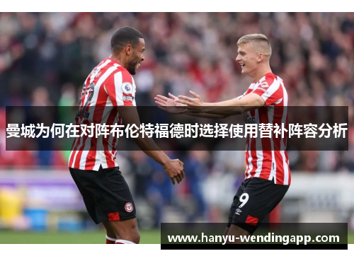 曼城为何在对阵布伦特福德时选择使用替补阵容分析