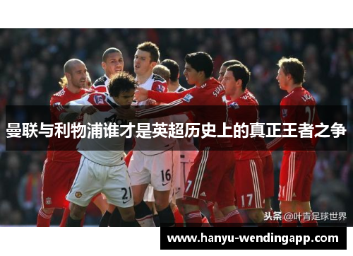 曼联与利物浦谁才是英超历史上的真正王者之争