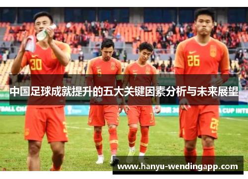中国足球成就提升的五大关键因素分析与未来展望