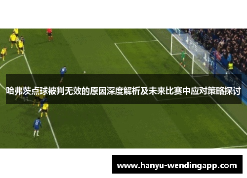 哈弗茨点球被判无效的原因深度解析及未来比赛中应对策略探讨