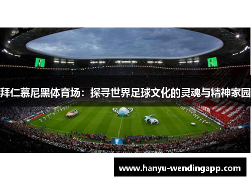 拜仁慕尼黑体育场：探寻世界足球文化的灵魂与精神家园
