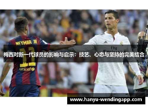 梅西对新一代球员的影响与启示：技艺、心态与坚持的完美结合