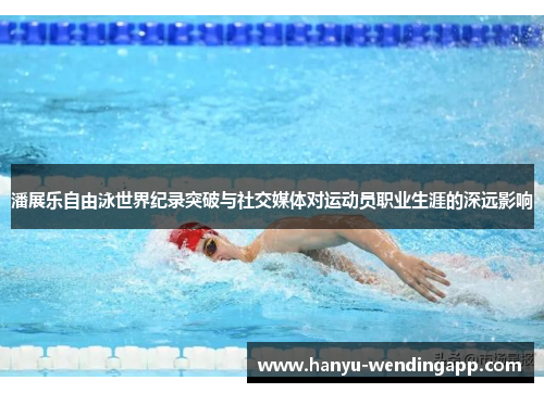 潘展乐自由泳世界纪录突破与社交媒体对运动员职业生涯的深远影响