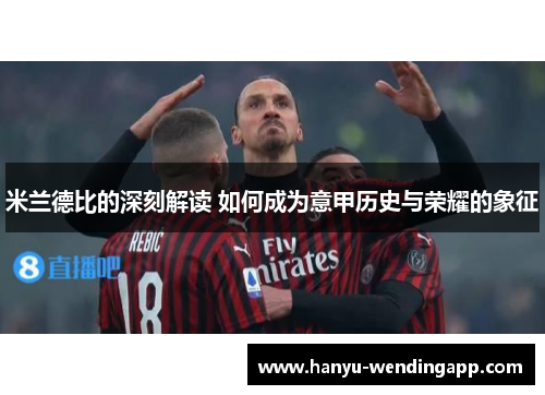 米兰德比的深刻解读 如何成为意甲历史与荣耀的象征
