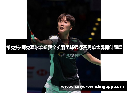 维克托·阿克塞尔森斩获全英羽毛球锦标赛男单金牌再创辉煌