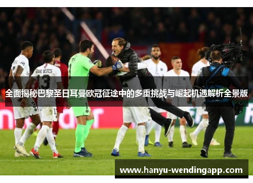 全面揭秘巴黎圣日耳曼欧冠征途中的多重挑战与崛起机遇解析全景版