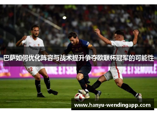 巴萨如何优化阵容与战术提升争夺欧联杯冠军的可能性