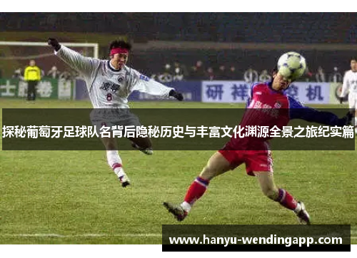探秘葡萄牙足球队名背后隐秘历史与丰富文化渊源全景之旅纪实篇