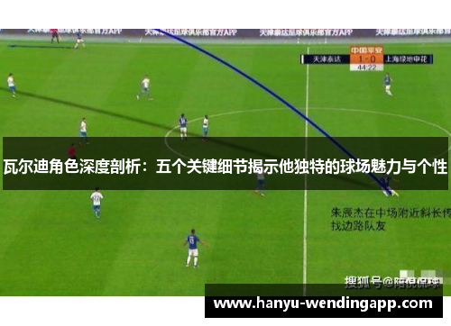 瓦尔迪角色深度剖析：五个关键细节揭示他独特的球场魅力与个性