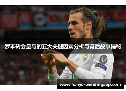 罗本转会皇马的五大关键因素分析与背后故事揭秘