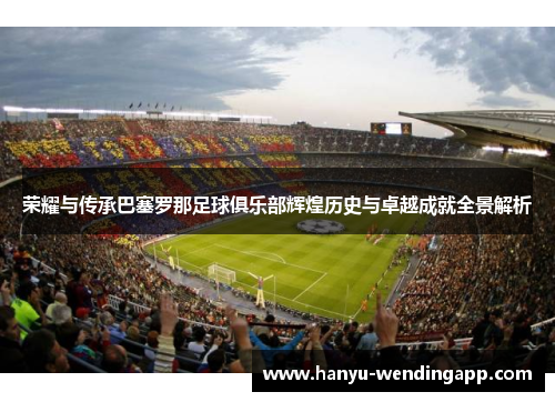 荣耀与传承巴塞罗那足球俱乐部辉煌历史与卓越成就全景解析