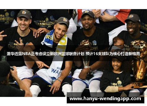 萧华透露NBA正考虑设立新欧洲篮球联赛计划 预计16支球队为核心打造新格局