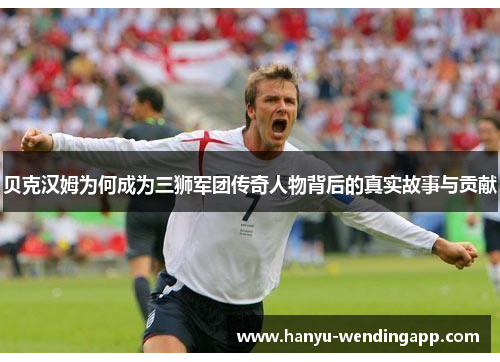 贝克汉姆为何成为三狮军团传奇人物背后的真实故事与贡献