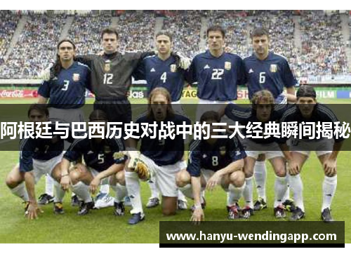 阿根廷与巴西历史对战中的三大经典瞬间揭秘