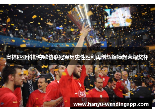 奥林匹亚科斯夺欧协联冠军历史性胜利再创辉煌捧起荣耀奖杯