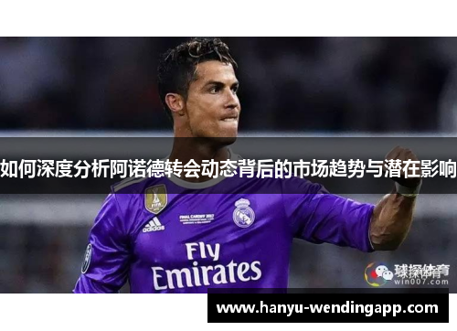 如何深度分析阿诺德转会动态背后的市场趋势与潜在影响