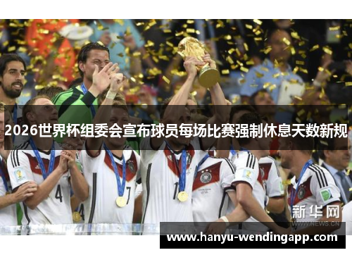 2026世界杯组委会宣布球员每场比赛强制休息天数新规