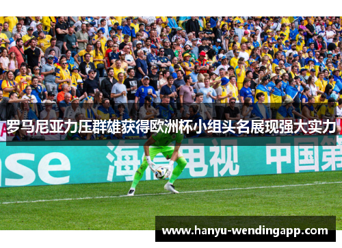 罗马尼亚力压群雄获得欧洲杯小组头名展现强大实力