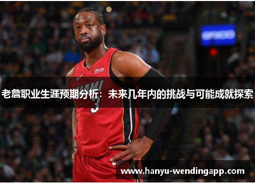 老詹职业生涯预期分析：未来几年内的挑战与可能成就探索
