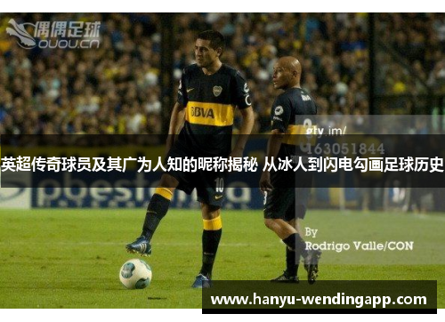 英超传奇球员及其广为人知的昵称揭秘 从冰人到闪电勾画足球历史